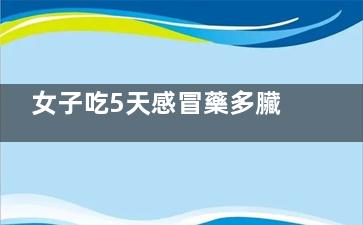 女子吃5天感冒藥多臟器功能衰竭 真的是太亂來了